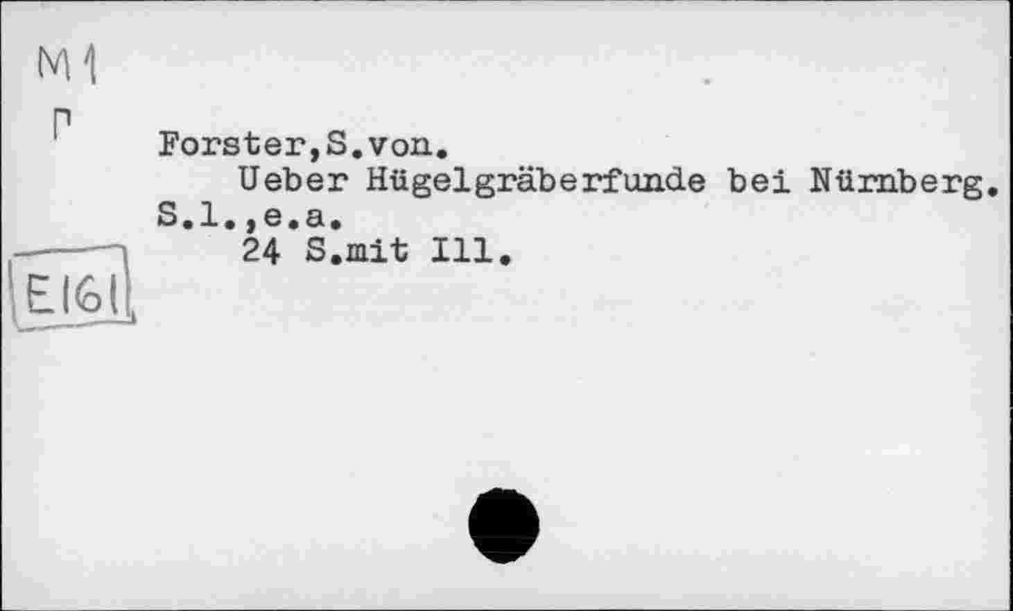 ﻿M1
P	Forster,S.von. Ueber Hügelgraberfände bei Nürnberg S.l.,e.a.
’єіїбі:	24 S.mit Ill.